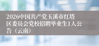 2026中国共产党玉溪市红塔区委员会党校招聘毕业生1人公告（云南）