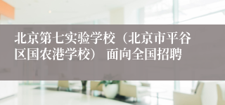 北京第七实验学校(北京市平谷区国农港学校) 面向全国招聘