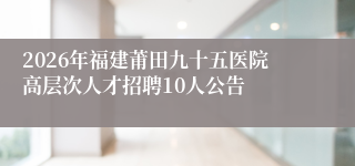 2026年福建莆田九十五医院高层次人才招聘10人公告