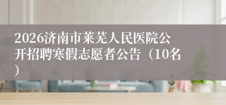 2026济南市莱芜人民医院公开招聘寒假志愿者公告（10名）
