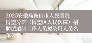 2025安徽马鞍山市人民医院博望分院（博望区人民医院）招聘派遣制工作人员拟录用人员名单公示