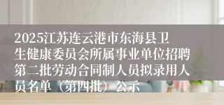 2025江苏连云港市东海县卫生健康委员会所属事业单位招聘第二批劳动合同制人员拟录用人员名单（第四批）公示