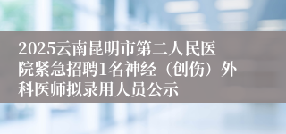 2025云南昆明市第二人民医院紧急招聘1名神经(创伤)外科医师拟录用人员公示