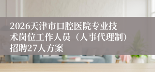 2026天津市口腔医院专业技术岗位工作人员（人事代理制）招聘27人方案