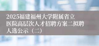 2025福建福州大学附属省立医院高层次人才招聘方案二拟聘人选公示（二）