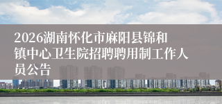 2026湖南怀化市麻阳县锦和镇中心卫生院招聘聘用制工作人员公告