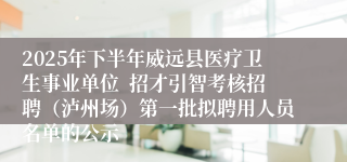 2025年下半年威远县医疗卫生事业单位  招才引智考核招聘（泸州场）第一批拟聘用人员名单的公示