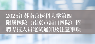 2025江苏南京医科大学第四附属医院（南京市浦口医院）招聘专技人员笔试通知及注意事项