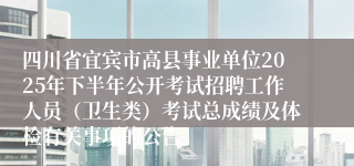 四川省宜宾市高县事业单位2025年下半年公开考试招聘工作人员(卫生类)考试总成绩及体检有关事项的公告