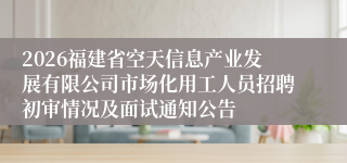2026福建省空天信息产业发展有限公司市场化用工人员招聘初审情况及面试通知公告
