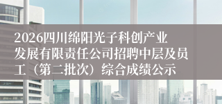2026四川绵阳光子科创产业发展有限责任公司招聘中层及员工（第二批次）综合成绩公示