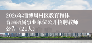 2026年淄博周村区教育和体育局所属事业单位公开招聘教师公告（21人）