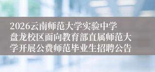2026云南师范大学实验中学盘龙校区面向教育部直属师范大学开展公费师范毕业生招聘公告