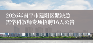 2026年南平市建阳区紧缺急需学科教师专项招聘16人公告