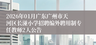 2026年01月广东广州市天河区长湴小学招聘编外聘用制专任教师2人公告