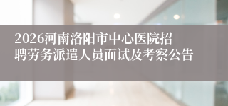2026河南洛阳市中心医院招聘劳务派遣人员面试及考察公告