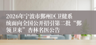 2026年宁波市鄞州区卫健系统面向全国公开招引第二批“鄞领卫来”杏林名医公告