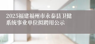 2025福建福州市永泰县卫健系统事业单位拟聘用公示