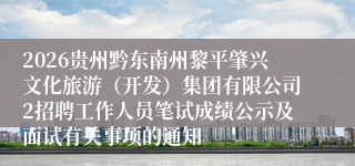 2026贵州黔东南州黎平肇兴文化旅游（开发）集团有限公司2招聘工作人员笔试成绩公示及面试有关事项的通知