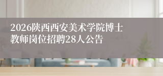 2026陕西西安美术学院博士教师岗位招聘28人公告