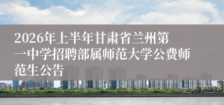 2026年上半年甘肃省兰州第一中学招聘部属师范大学公费师范生公告
