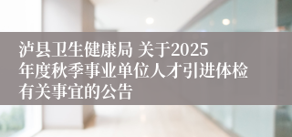 泸县卫生健康局 关于2025年度秋季事业单位人才引进体检有关事宜的公告