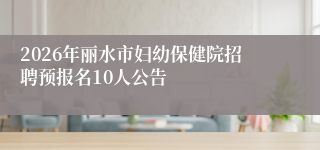 2026年丽水市妇幼保健院招聘预报名10人公告