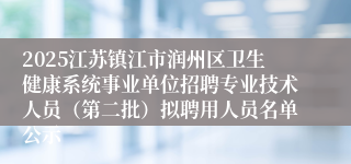 2025江苏镇江市润州区卫生健康系统事业单位招聘专业技术人员（第二批）拟聘用人员名单公示