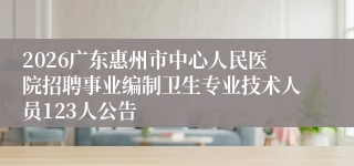 2026广东惠州市中心人民医院招聘事业编制卫生专业技术人员123人公告