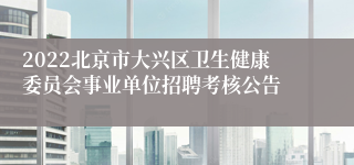 2022北京市大兴区卫生健康委员会事业单位招聘考核公告