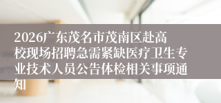 2026广东茂名市茂南区赴高校现场招聘急需紧缺医疗卫生专业技术人员公告体检相关事项通知