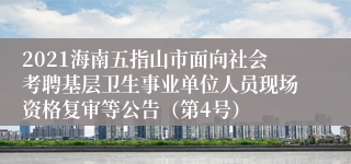 2021海南五指山市面向社会考聘基层卫生事业单位人员现场资格复审等公告（第4号）