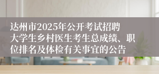 达州市2025年公开考试招聘大学生乡村医生考生总成绩、职位排名及体检有关事宜的公告