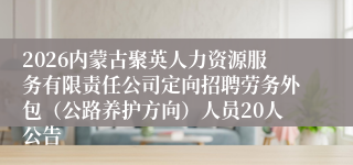 2026内蒙古聚英人力资源服务有限责任公司定向招聘劳务外包（公路养护方向）人员20人公告