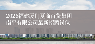 2026福建厦门夏商百货集团南平有限公司最新招聘岗位