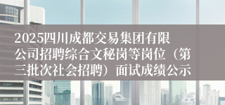 2025四川成都交易集团有限公司招聘综合文秘岗等岗位(第三批次社会招聘)面试成绩公示