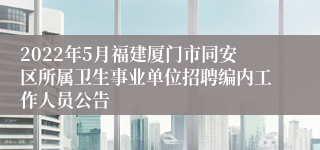 2022年5月福建厦门市同安区所属卫生事业单位招聘编内工作人员公告