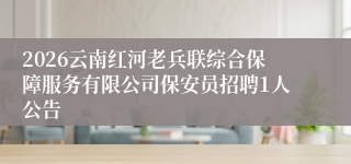 2026云南红河老兵联综合保障服务有限公司保安员招聘1人公告