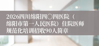 2026四川绵阳四〇四医院（绵阳市第一人民医院）住院医师规范化培训招收90人简章