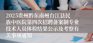 2025贵州黔东南州台江县民族中医院第四次招聘备案制专业技术人员体检结果公示及考察有关事项通知