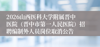 2026山西医科大学附属晋中医院（晋中市第一人民医院）招聘编制外人员岗位取消公告