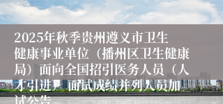 2025年秋季贵州遵义市卫生健康事业单位（播州区卫生健康局）面向全国招引医务人员（人才引进） 面试成绩并列人员加试公告