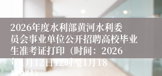 2026年度水利部黄河水利委员会事业单位公开招聘高校毕业生准考证打印(时间:2026年1月12日12时至1月18日9时)