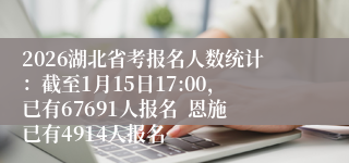 2026湖北省考报名人数统计:截至1月15日17:00,已有67691人报名 恩施已有4914人报名