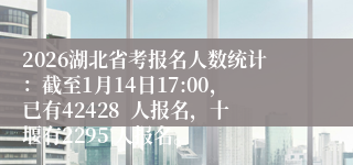 2026湖北省考报名人数统计：截至1月14日17:00，已有42428  人报名，十堰有2295 人报名。