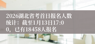 2026湖北省考首日报名人数统计：截至1月13日17:00，已有18458人报名