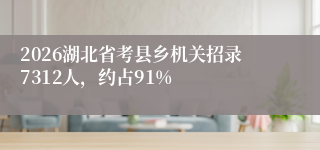 2026湖北省考县乡机关招录7312人，约占91%