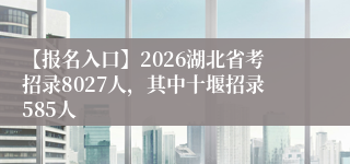 【报名入口】2026湖北省考招录8027人，其中十堰招录585人