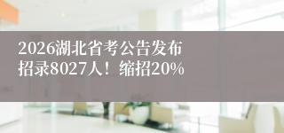 2026湖北省考公告发布  招录8027人！缩招20%