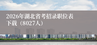 2026年湖北省考招录职位表下载(8027人)